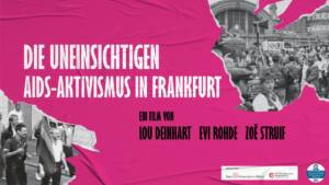 Plakat der Dokumentation "Die Uneinsichtigen - Aids-Aktivismus in Frankfurt - Ein FIlm von Lou Deinhart, Evi Rohde und Zoë Struif "